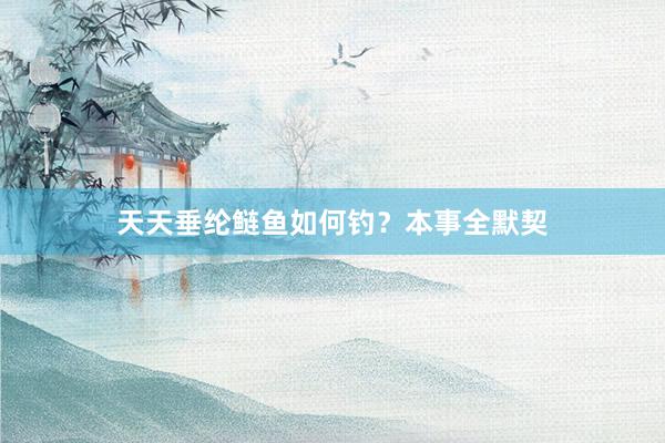 天天垂纶鲢鱼如何钓？本事全默契