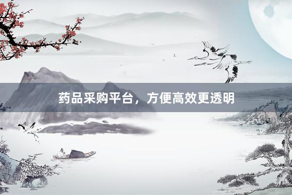 药品采购平台,方便高效更透明