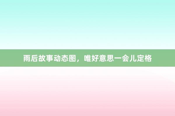 雨后故事动态图，唯好意思一会儿定格