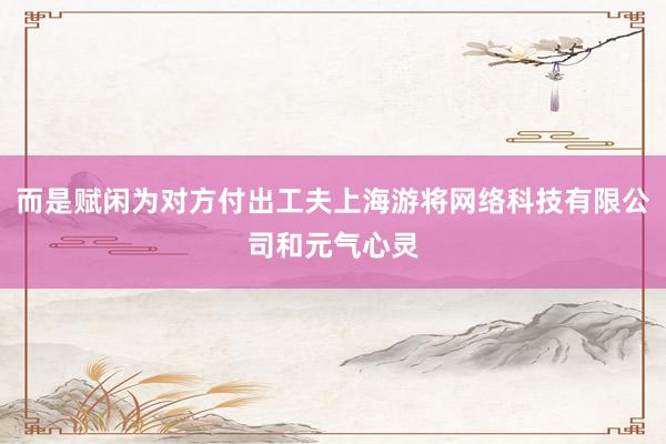 而是赋闲为对方付出工夫上海游将网络科技有限公司和元气心灵