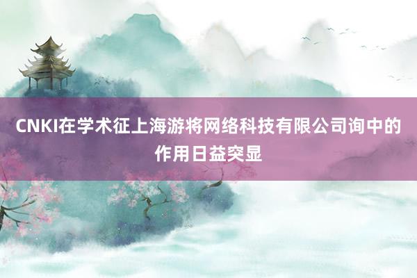 CNKI在学术征上海游将网络科技有限公司询中的作用日益突显