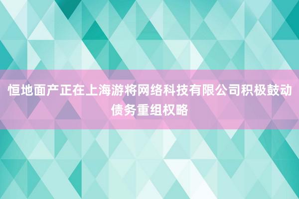 恒地面产正在上海游将网络科技有限公司积极鼓动债务重组权略