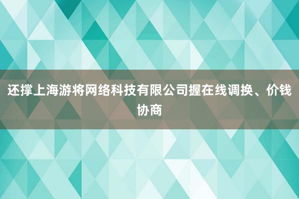 还撑上海游将网络科技有限公司握在线调换、价钱协商